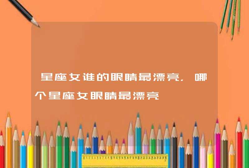 星座女谁的眼睛最漂亮,哪个星座女眼睛最漂亮 星座女谁的眼睛最漂亮,哪个星座女眼睛最漂亮