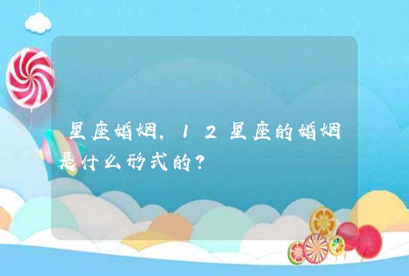 星座婚姻,12星座的婚姻是什么形式的? 星座婚姻,12星座的婚姻是什么形式的?