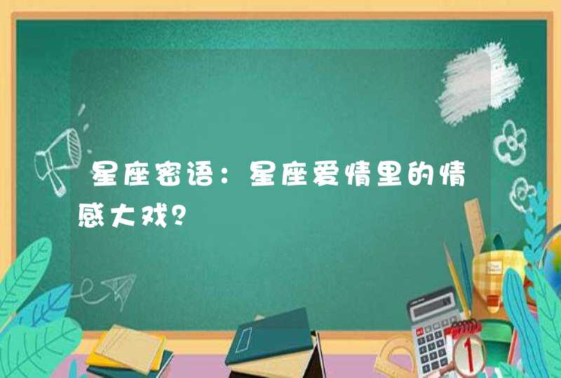 星座密语:星座爱情里的情感大戏? 星座密语:星座爱情里的情感大戏?