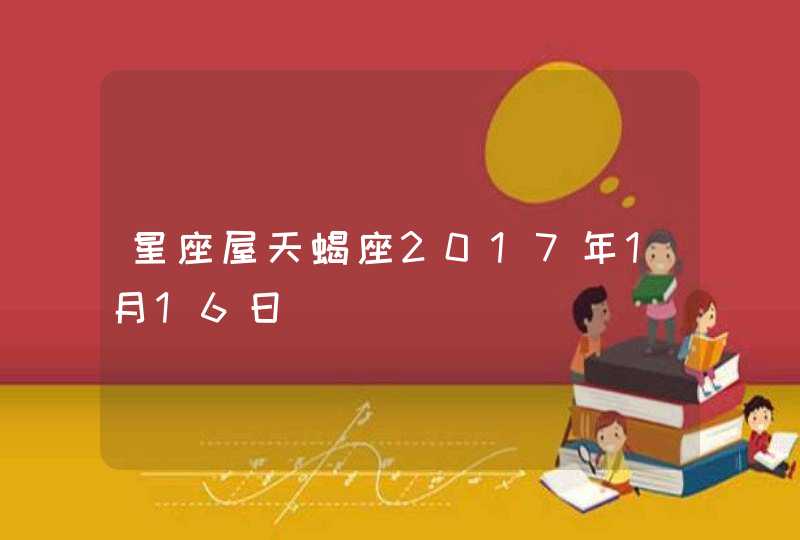 星座屋天蝎座2017年1月16日 星座屋天蝎座2017年1月16日