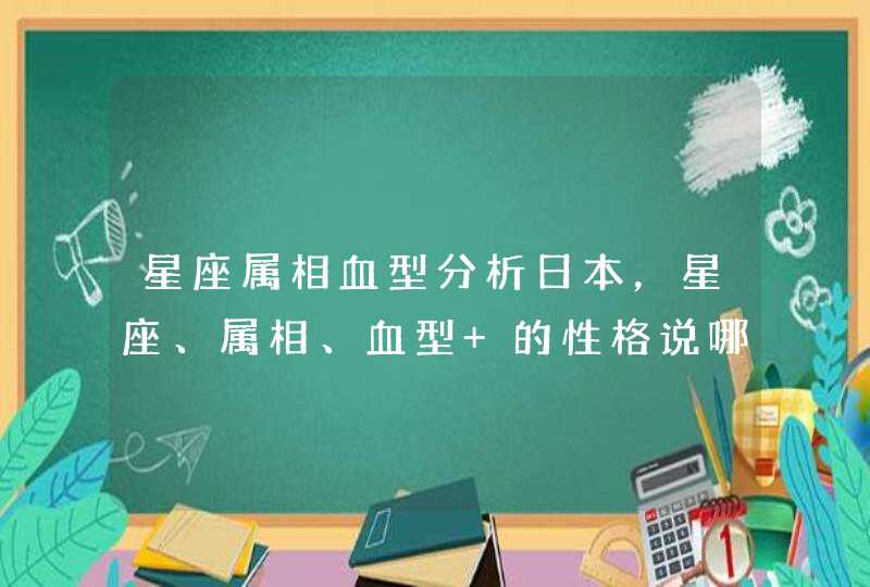 星座属相血型分析日本,星座、属相、血型 的性格说哪个比较准? 星座属相血型分析日本,星座、属相、血型 的性格说哪个比较准?