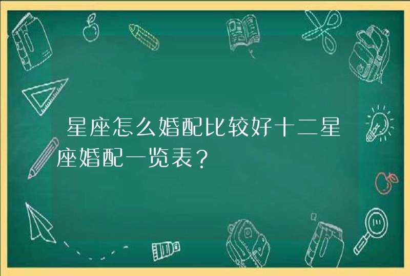 星座怎么婚配比较好十二星座婚配一览表? 星座怎么婚配比较好十二星座婚配一览表?