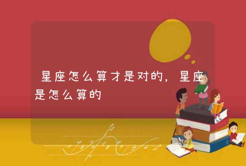 星座怎么算才是对的,星座是怎么算的 星座怎么算才是对的,星座是怎么算的