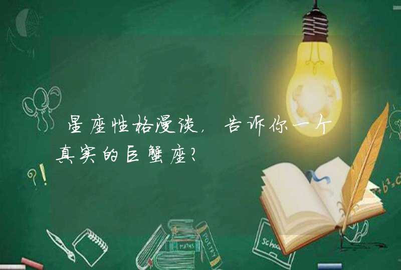 星座性格漫谈,告诉你一个真实的巨蟹座? 星座性格漫谈,告诉你一个真实的巨蟹座?