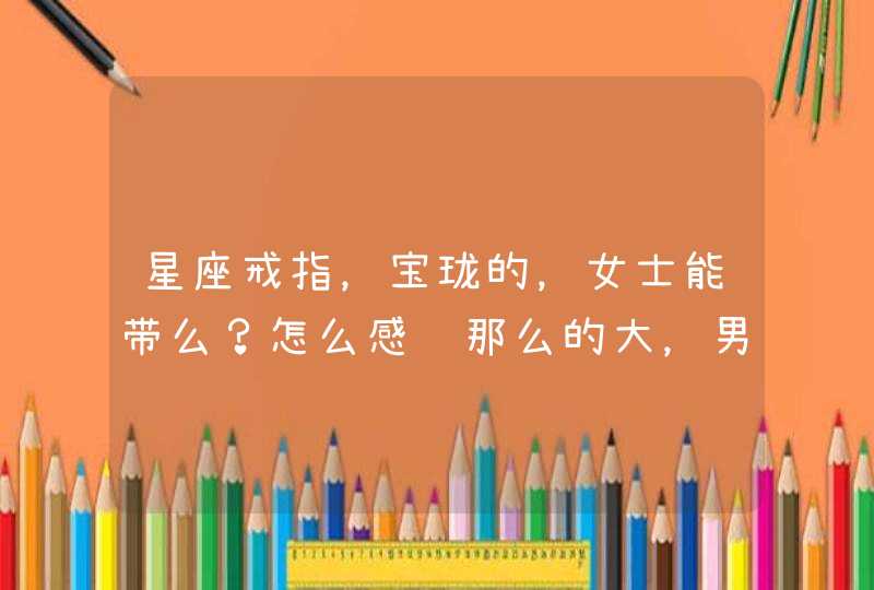 星座戒指,宝珑的,女士能带么?怎么感觉那么的大,男士的吧。 星座戒指,宝珑的,女士能带么?怎么感觉那么的大,男士的吧。
