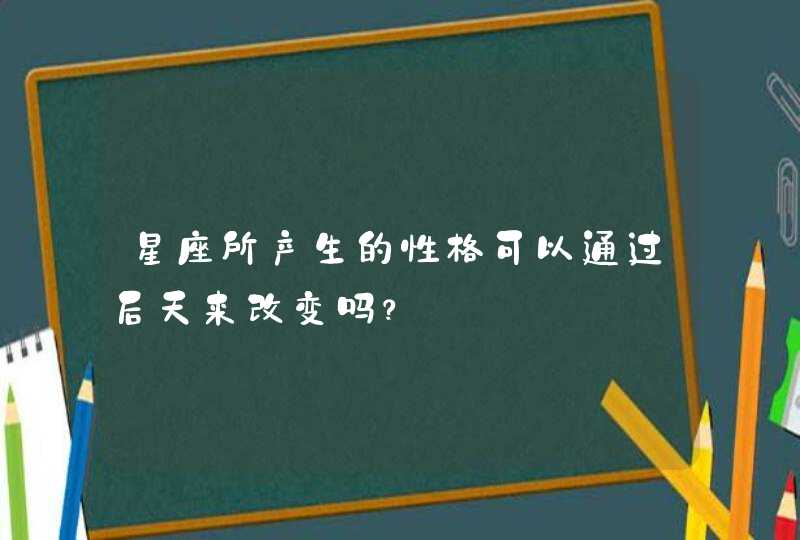 星座所产生的性格可以通过后天来改变吗? 星座所产生的性格可以通过后天来改变吗?