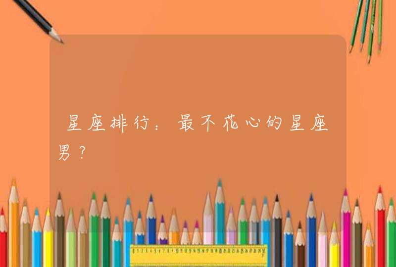 星座排行:最不花心的星座男? 星座排行:最不花心的星座男?