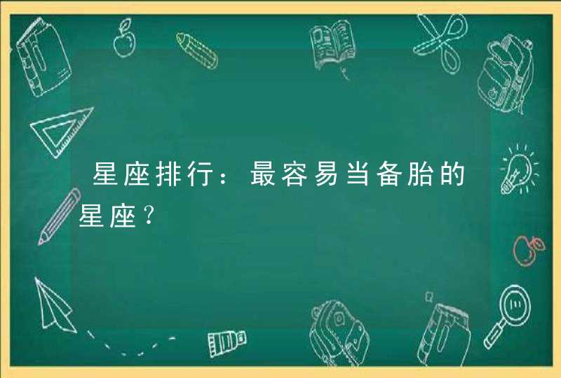 星座排行:最容易当备胎的星座? 星座排行:最容易当备胎的星座?
