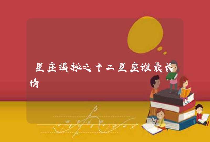 星座揭秘之十二星座谁最长情 星座揭秘之十二星座谁最长情