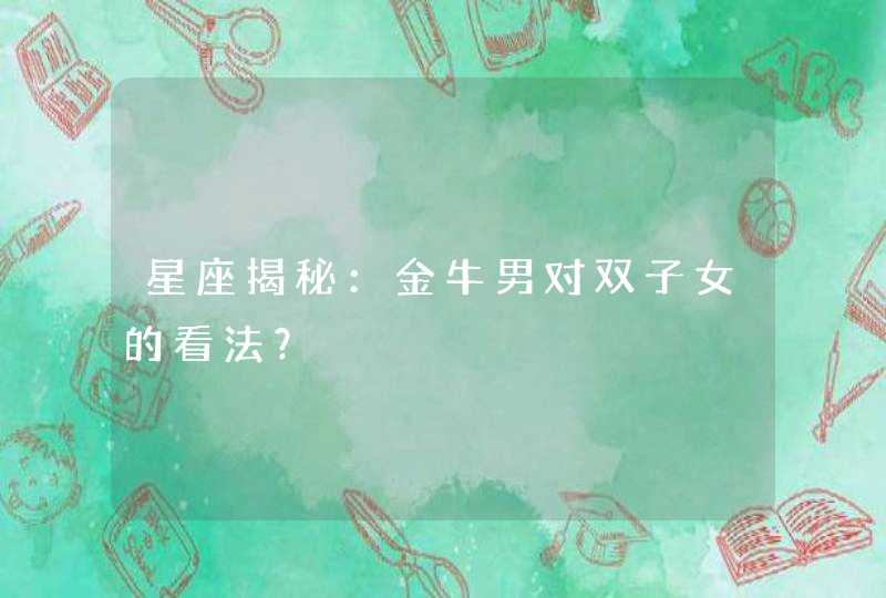 星座揭秘:金牛男对双子女的看法? 星座揭秘:金牛男对双子女的看法?