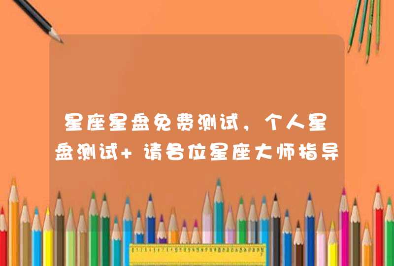 星座星盘免费测试,个人星盘测试 请各位星座大师指导一下 我会追加分哦 星座星盘免费测试,个人星盘测试 请各位星座大师指导一下 我会追加分哦