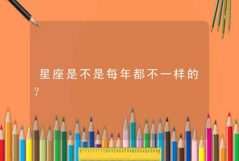 星座是不是每年都不一样的? 星座是不是每年都不一样的?