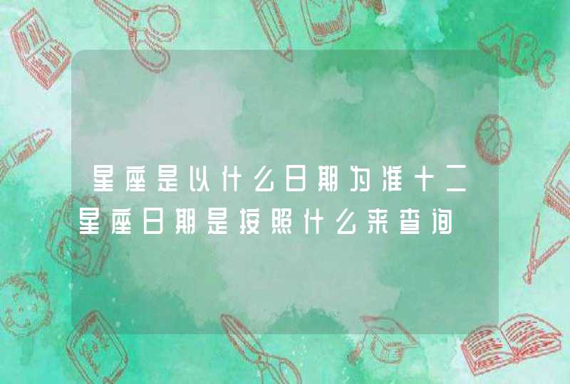 星座是以什么日期为准十二星座日期是按照什么来查询 星座是以什么日期为准十二星座日期是按照什么来查询