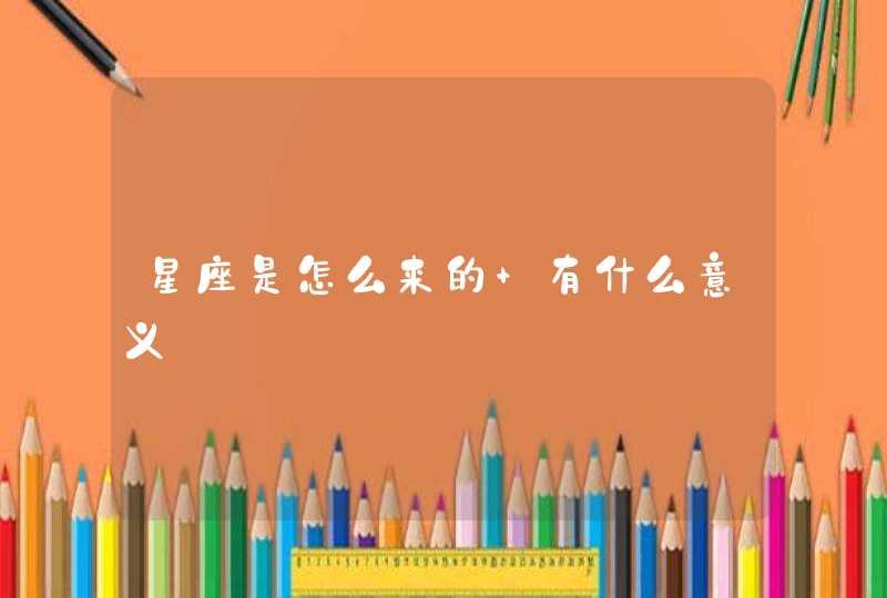 星座是怎么来的 有什么意义 星座是怎么来的 有什么意义