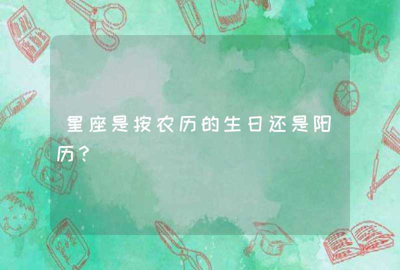 星座是按农历的生日还是阳历? 星座是按农历的生日还是阳历?