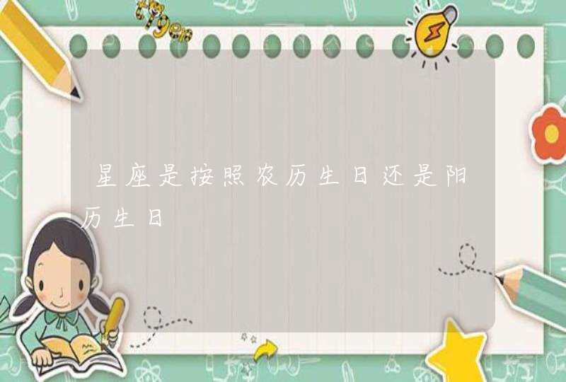 星座是按照农历生日还是阳历生日 星座是按照农历生日还是阳历生日