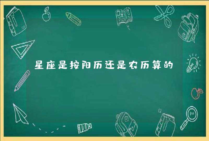 星座是按阳历还是农历算的? 星座是按阳历还是农历算的?