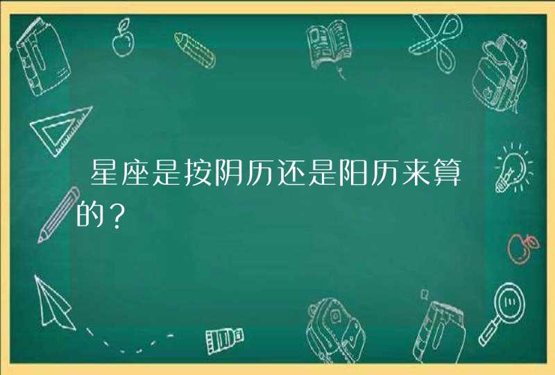 星座是按阴历还是阳历来算的? 星座是按阴历还是阳历来算的?