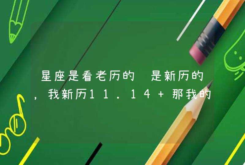 星座是看老历的还是新历的,我新历11.14 那我的星座是什么 星座是看老历的还是新历的,我新历11.14 那我的星座是什么