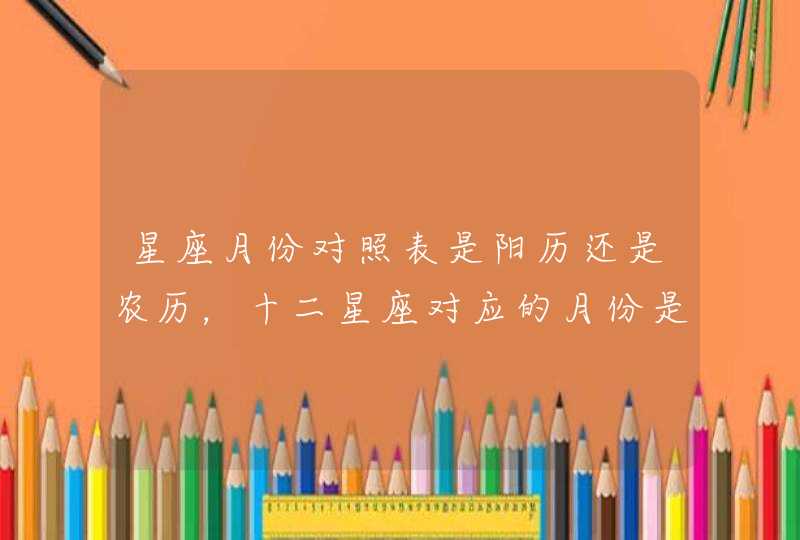 星座月份对照表是阳历还是农历,十二星座对应的月份是公历还是农历? 星座月份对照表是阳历还是农历,十二星座对应的月份是公历还是农历?