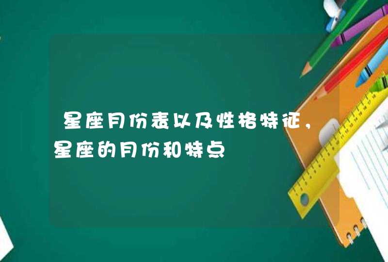 星座月份表以及性格特征,星座的月份和特点 星座月份表以及性格特征,星座的月份和特点