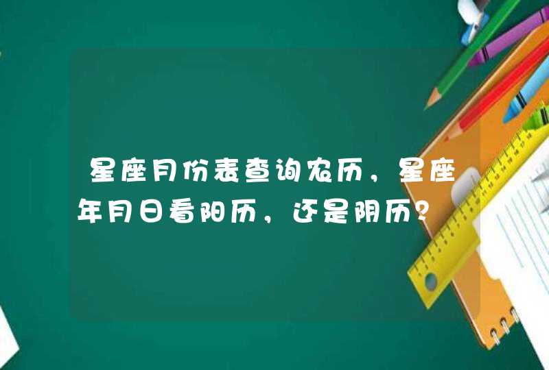 星座月份表查询农历,星座年月日看阳历,还是阴历? 星座月份表查询农历,星座年月日看阳历,还是阴历?