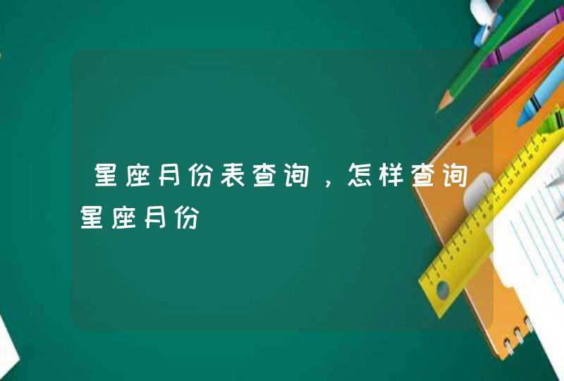 星座月份表查询,怎样查询星座月份 星座月份表查询,怎样查询星座月份
