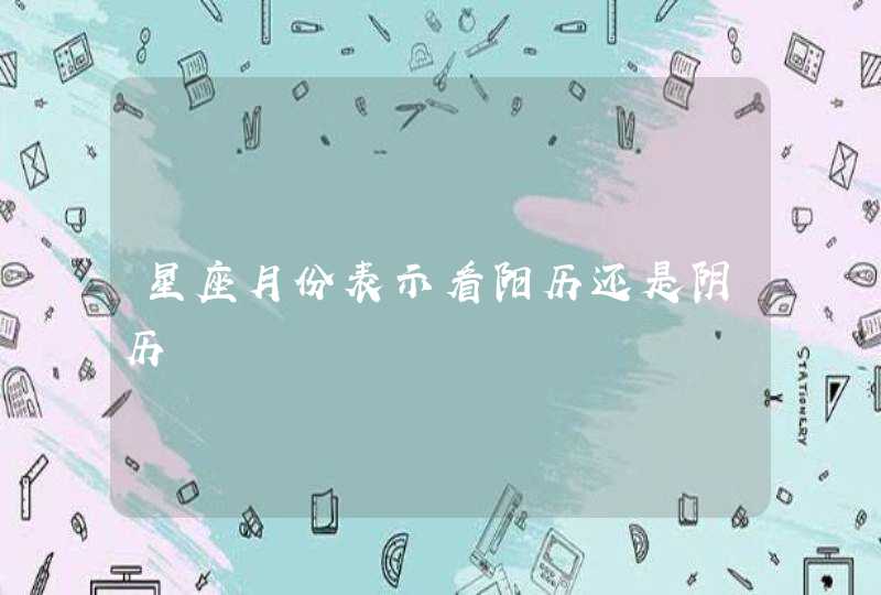 星座月份表示看阳历还是阴历 星座月份表示看阳历还是阴历