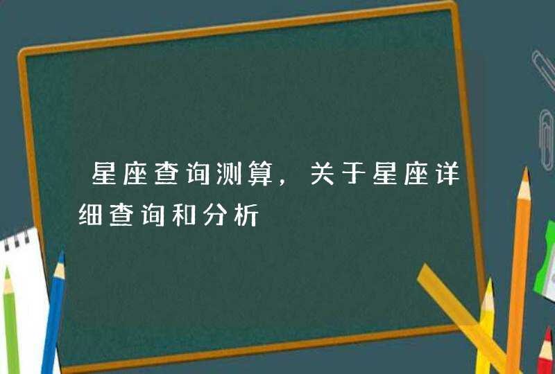 星座查询测算,关于星座详细查询和分析 星座查询测算,关于星座详细查询和分析