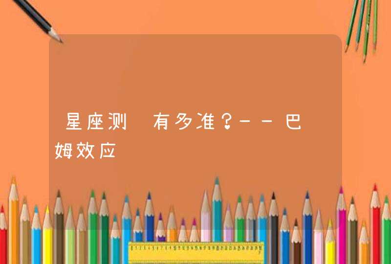 星座测验有多准?——巴纳姆效应 星座测验有多准?——巴纳姆效应