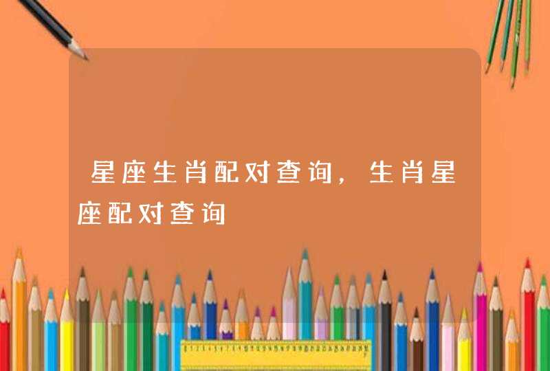 星座生肖配对查询,生肖星座配对查询 星座生肖配对查询,生肖星座配对查询