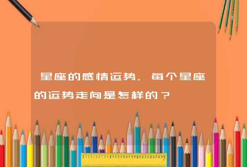 星座的感情运势,每个星座的运势走向是怎样的? 星座的感情运势,每个星座的运势走向是怎样的?