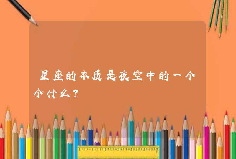 星座的本质是夜空中的一个个什么? 星座的本质是夜空中的一个个什么?