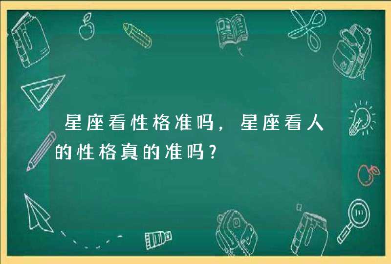 星座看性格准吗,星座看人的性格真的准吗? 星座看性格准吗,星座看人的性格真的准吗?