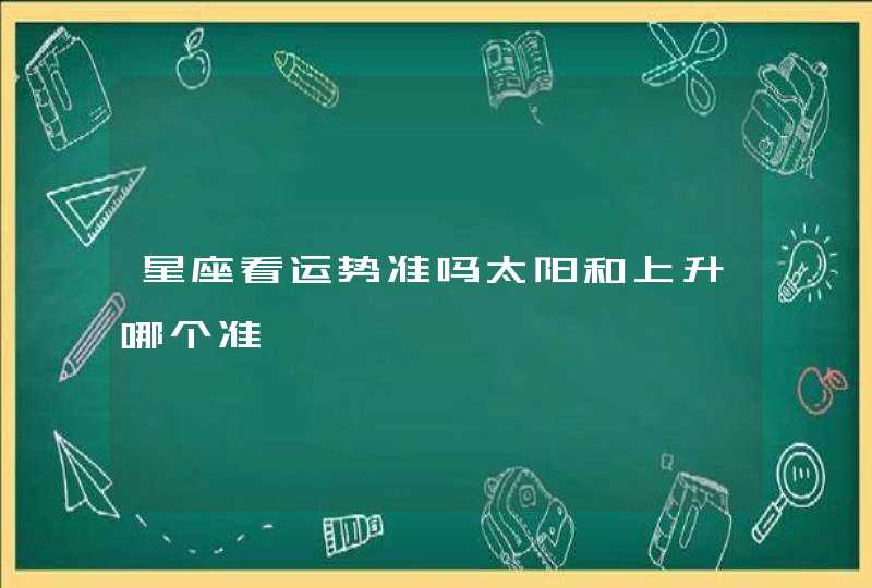 星座看运势准吗太阳和上升哪个准 星座看运势准吗太阳和上升哪个准