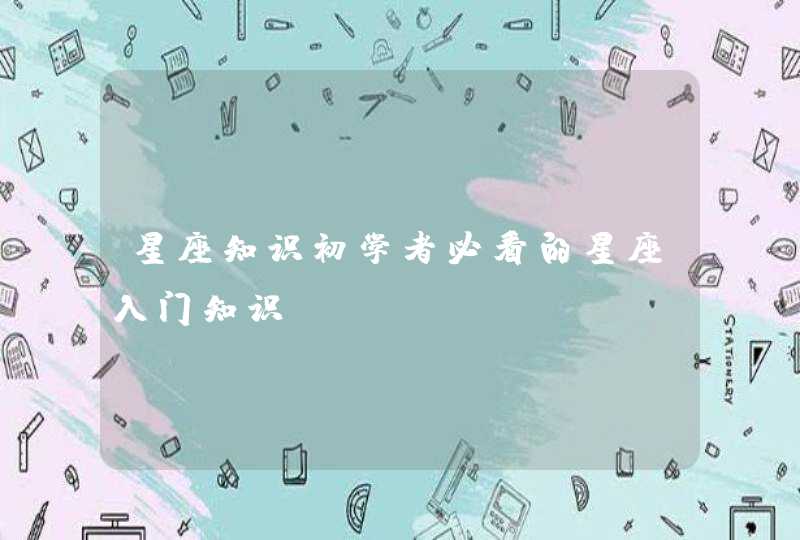 星座知识初学者必看的星座入门知识 星座知识初学者必看的星座入门知识