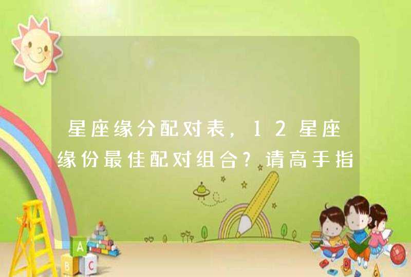 星座缘分配对表,12星座缘份最佳配对组合?请高手指点一下 星座缘分配对表,12星座缘份最佳配对组合?请高手指点一下