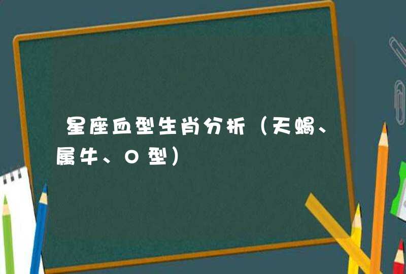 星座血型生肖分析(天蝎、属牛、O型) 星座血型生肖分析(天蝎、属牛、O型)
