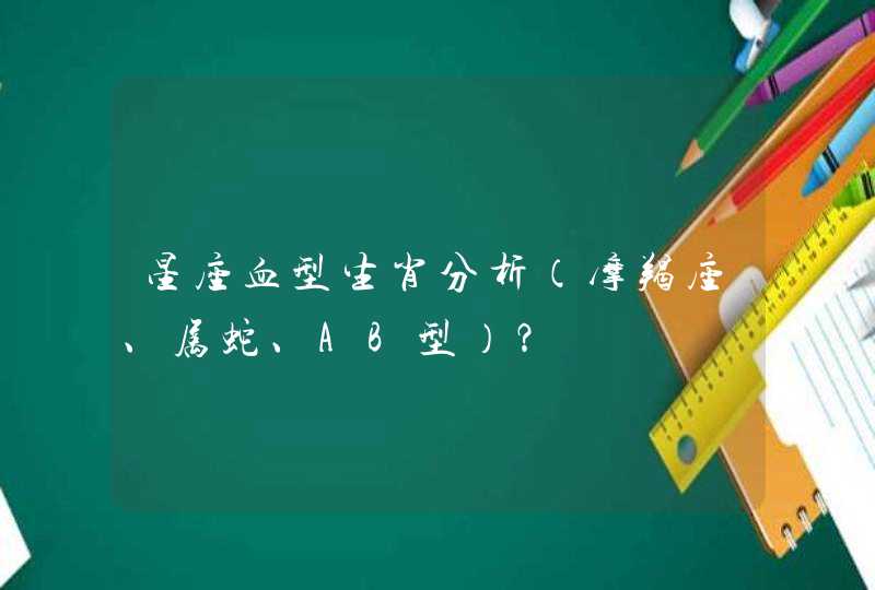 星座血型生肖分析(摩羯座、属蛇、AB型)? 星座血型生肖分析(摩羯座、属蛇、AB型)?