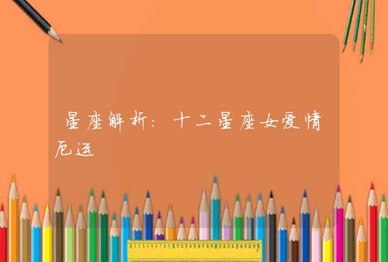星座解析:十二星座女爱情厄运 星座解析:十二星座女爱情厄运
