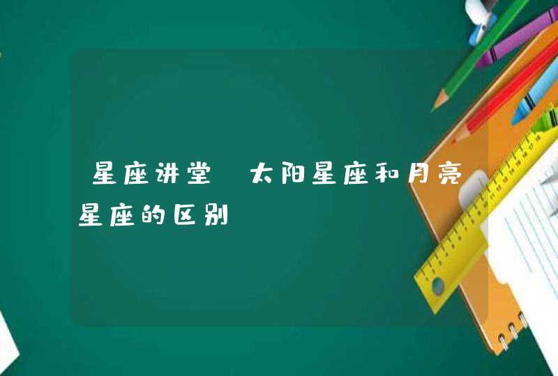 星座讲堂:太阳星座和月亮星座的区别 星座讲堂:太阳星座和月亮星座的区别