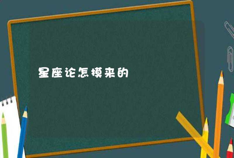 星座论怎摸来的 星座论怎摸来的