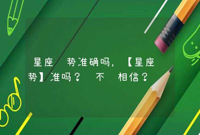 星座运势准确吗,【星座运势】准吗?该不该相信? 星座运势准确吗,【星座运势】准吗?该不该相信?