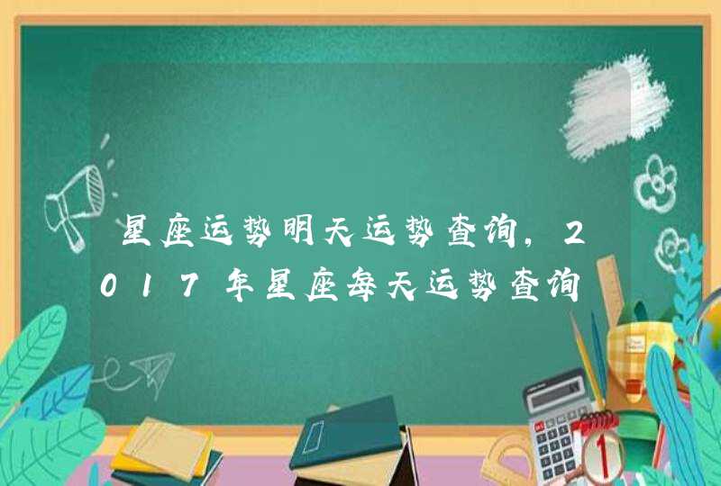 星座运势明天运势查询,2017年星座每天运势查询 星座运势明天运势查询,2017年星座每天运势查询