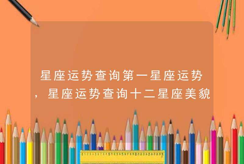 星座运势查询第一星座运势,星座运势查询十二星座美貌程度 星座运势查询第一星座运势,星座运势查询十二星座美貌程度