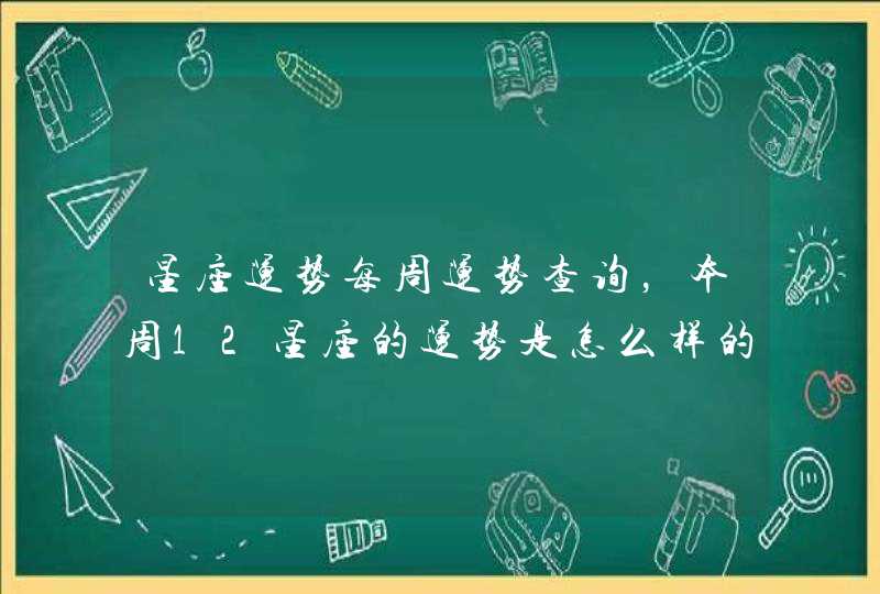星座运势每周运势查询,本周12星座的运势是怎么样的呢? 星座运势每周运势查询,本周12星座的运势是怎么样的呢?