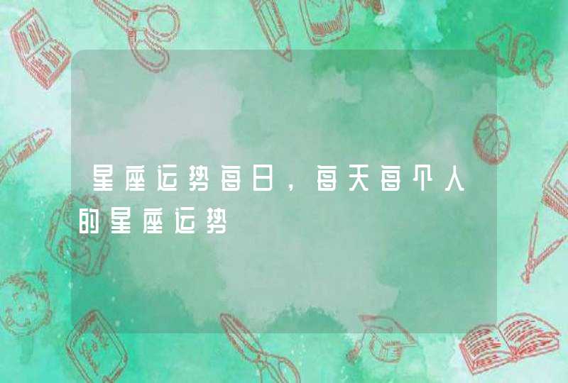 星座运势每日,每天每个人的星座运势 星座运势每日,每天每个人的星座运势