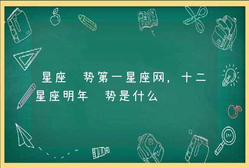 星座运势第一星座网,十二星座明年运势是什么 星座运势第一星座网,十二星座明年运势是什么
