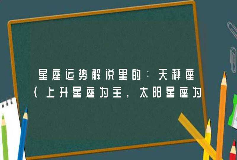 星座运势解说里的:天秤座(上升星座为主,太阳星座为辅助)是什么意思?看不懂 星座运势解说里的:天秤座(上升星座为主,太阳星座为辅助)是什么意思?看不懂