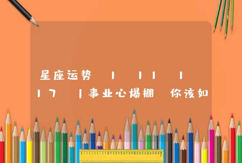 星座运势(1.11-1.17)丨事业心爆棚 你该如何发力 星座运势(1.11-1.17)丨事业心爆棚 你该如何发力